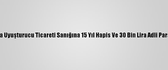Adana'da Uyuşturucu Ticareti Sanığına 15 Yıl Hapis Ve 30 Bin Lira Adli Para Cezası