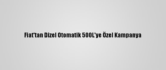 Fiat'tan Dizel Otomatik 500L'ye Özel Kampanya