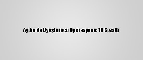 Aydın'da Uyuşturucu Operasyonu: 10 Gözaltı