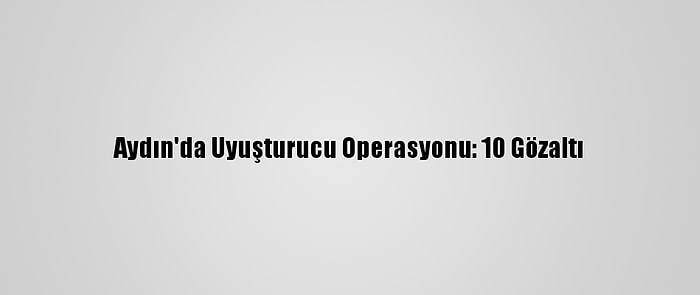 Aydın'da Uyuşturucu Operasyonu: 10 Gözaltı