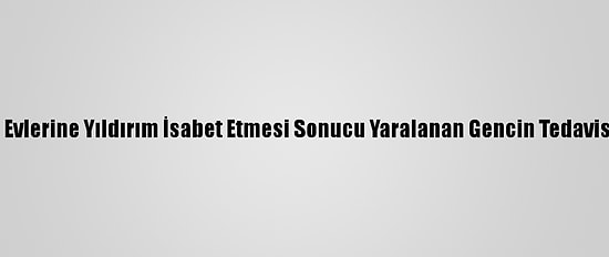 Edirne'de Evlerine Yıldırım İsabet Etmesi Sonucu Yaralanan Gencin Tedavisi Sürüyor