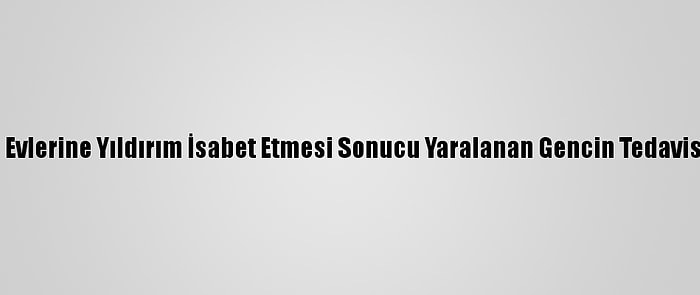 Edirne'de Evlerine Yıldırım İsabet Etmesi Sonucu Yaralanan Gencin Tedavisi Sürüyor