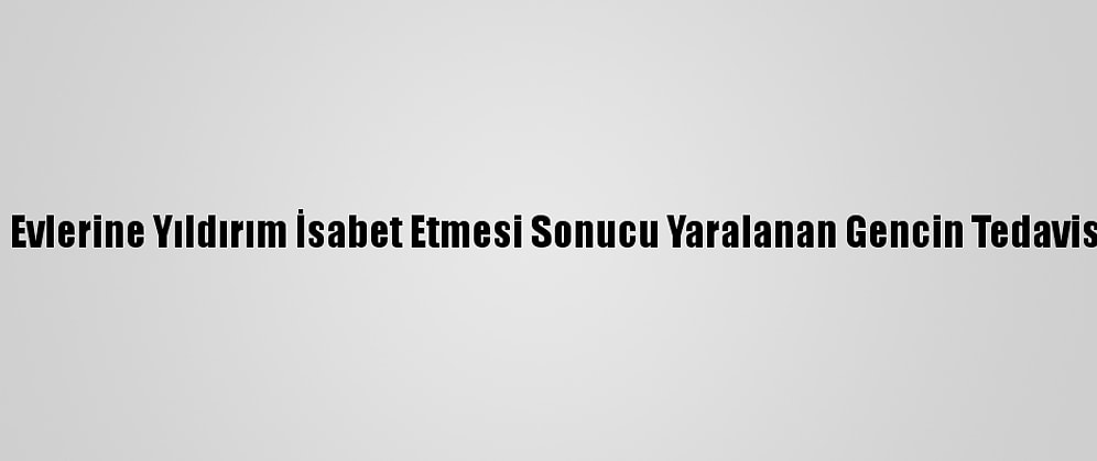 Edirne'de Evlerine Yıldırım İsabet Etmesi Sonucu Yaralanan Gencin Tedavisi Sürüyor