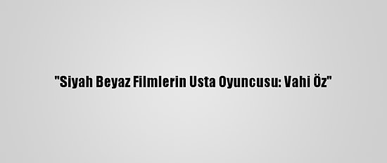 "Siyah Beyaz Filmlerin Usta Oyuncusu: Vahi Öz"