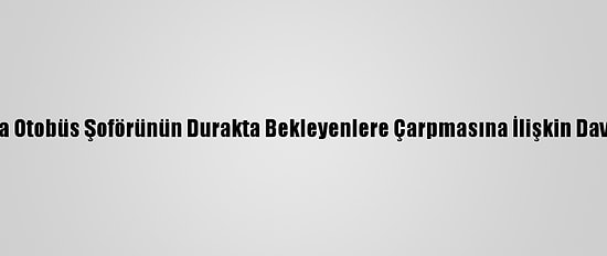 Beşiktaş'ta Otobüs Şoförünün Durakta Bekleyenlere Çarpmasına İlişkin Davada Karar