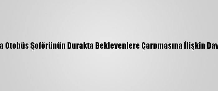 Beşiktaş'ta Otobüs Şoförünün Durakta Bekleyenlere Çarpmasına İlişkin Davada Karar