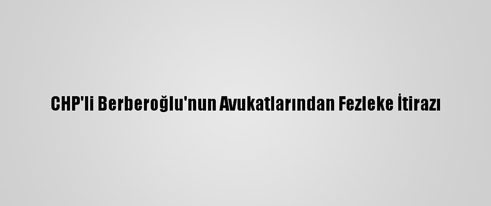 CHP'li Berberoğlu'nun Avukatlarından Fezleke İtirazı