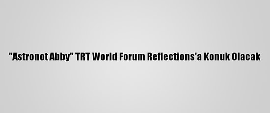 "Astronot Abby" TRT World Forum Reflections'a Konuk Olacak