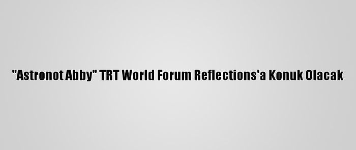 "Astronot Abby" TRT World Forum Reflections'a Konuk Olacak