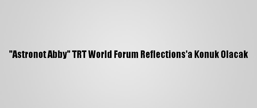 "Astronot Abby" TRT World Forum Reflections'a Konuk Olacak