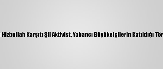 Lübnan'da Öldürülen Hizbullah Karşıtı Şii Aktivist, Yabancı Büyükelçilerin Katıldığı Törenle Toprağa Verildi