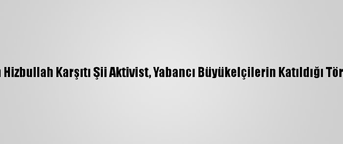 Lübnan'da Öldürülen Hizbullah Karşıtı Şii Aktivist, Yabancı Büyükelçilerin Katıldığı Törenle Toprağa Verildi