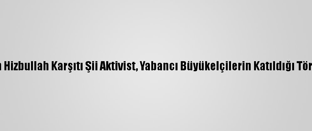 Lübnan'da Öldürülen Hizbullah Karşıtı Şii Aktivist, Yabancı Büyükelçilerin Katıldığı Törenle Toprağa Verildi