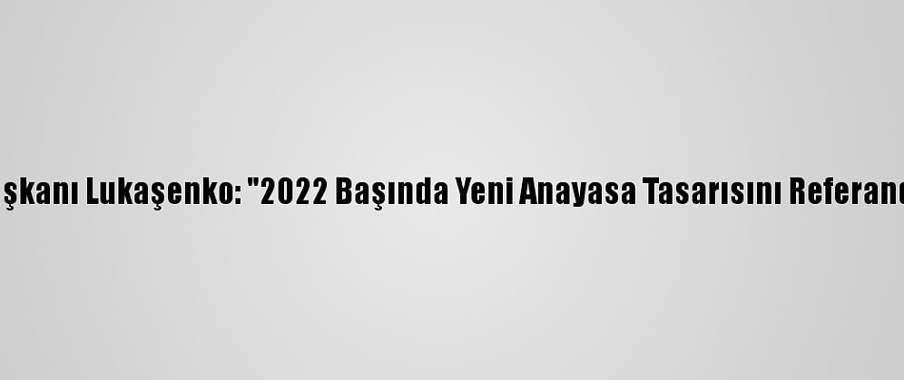 Belarus Cumhurbaşkanı Lukaşenko: "2022 Başında Yeni Anayasa Tasarısını Referanduma Götüreceğiz"