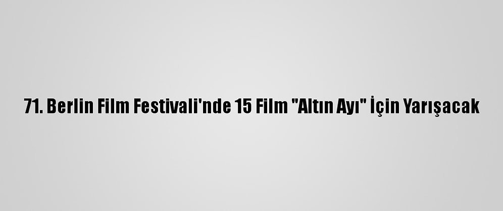 71. Berlin Film Festivali'nde 15 Film "Altın Ayı" İçin Yarışacak