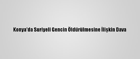 Konya'da Suriyeli Gencin Öldürülmesine İlişkin Dava