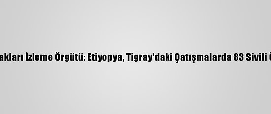 İnsan Hakları İzleme Örgütü: Etiyopya, Tigray'daki Çatışmalarda 83 Sivili Öldürdü