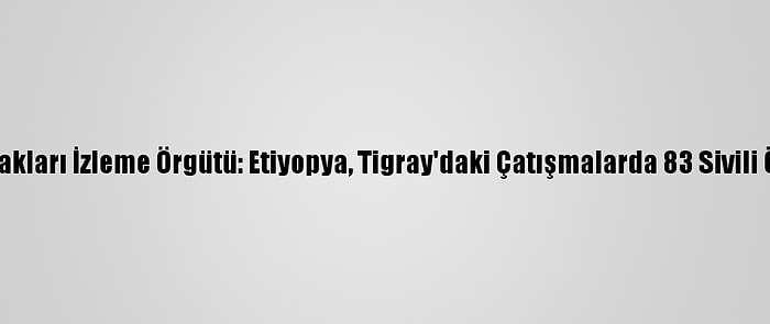 İnsan Hakları İzleme Örgütü: Etiyopya, Tigray'daki Çatışmalarda 83 Sivili Öldürdü