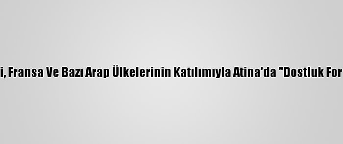 Rum-Yunan İkilisi, Fransa Ve Bazı Arap Ülkelerinin Katılımıyla Atina'da "Dostluk Forumu" Düzenlendi