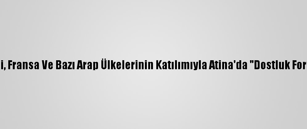 Rum-Yunan İkilisi, Fransa Ve Bazı Arap Ülkelerinin Katılımıyla Atina'da "Dostluk Forumu" Düzenlendi