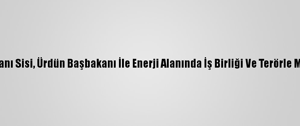 Mısır Cumhurbaşkanı Sisi, Ürdün Başbakanı İle Enerji Alanında İş Birliği Ve Terörle Mücadeleyi Görüştü