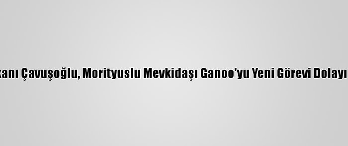 Dışişleri Bakanı Çavuşoğlu, Morityuslu Mevkidaşı Ganoo'yu Yeni Görevi Dolayısıyla Kutladı