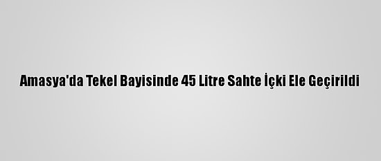 Amasya'da Tekel Bayisinde 45 Litre Sahte İçki Ele Geçirildi