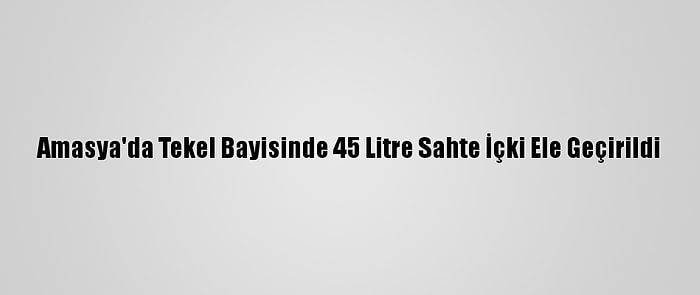 Amasya'da Tekel Bayisinde 45 Litre Sahte İçki Ele Geçirildi