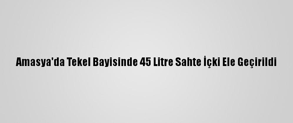 Amasya'da Tekel Bayisinde 45 Litre Sahte İçki Ele Geçirildi