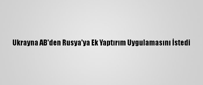 Ukrayna AB'den Rusya'ya Ek Yaptırım Uygulamasını İstedi