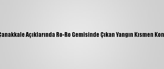 Çanakkale Açıklarında Ro-Ro Gemisinde Çıkan Yangın Kontrol Altına Alındı