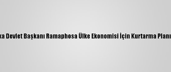 Güney Afrika Devlet Başkanı Ramaphosa Ülke Ekonomisi İçin Kurtarma Planını Açıkladı