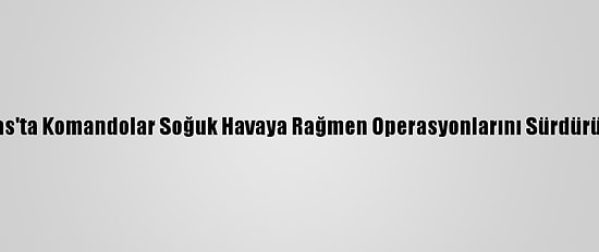 Sivas'ta Komandolar Soğuk Havaya Rağmen Operasyonlarını Sürdürüyor