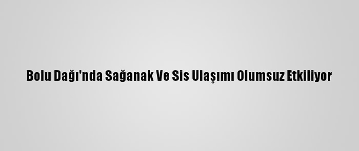 Bolu Dağı'nda Sağanak Ve Sis Ulaşımı Olumsuz Etkiliyor