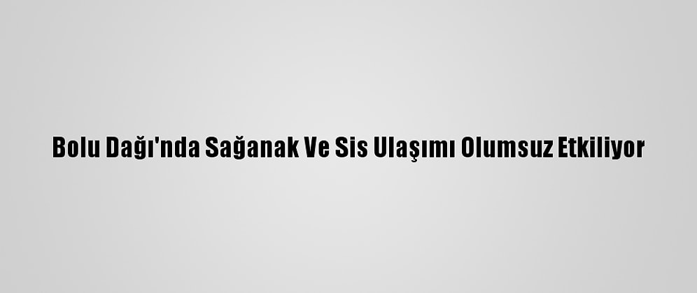 Bolu Dağı'nda Sağanak Ve Sis Ulaşımı Olumsuz Etkiliyor