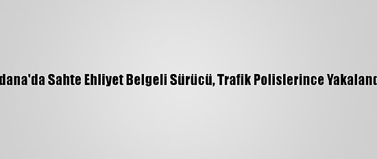 Adana'da Sahte Ehliyet Belgeli Sürücü, Trafik Polislerince Yakalandı