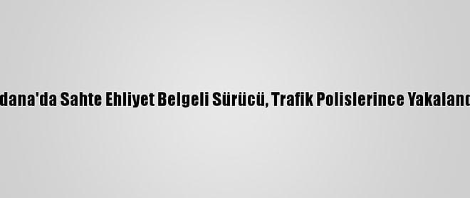 Adana'da Sahte Ehliyet Belgeli Sürücü, Trafik Polislerince Yakalandı