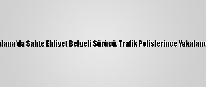 Adana'da Sahte Ehliyet Belgeli Sürücü, Trafik Polislerince Yakalandı