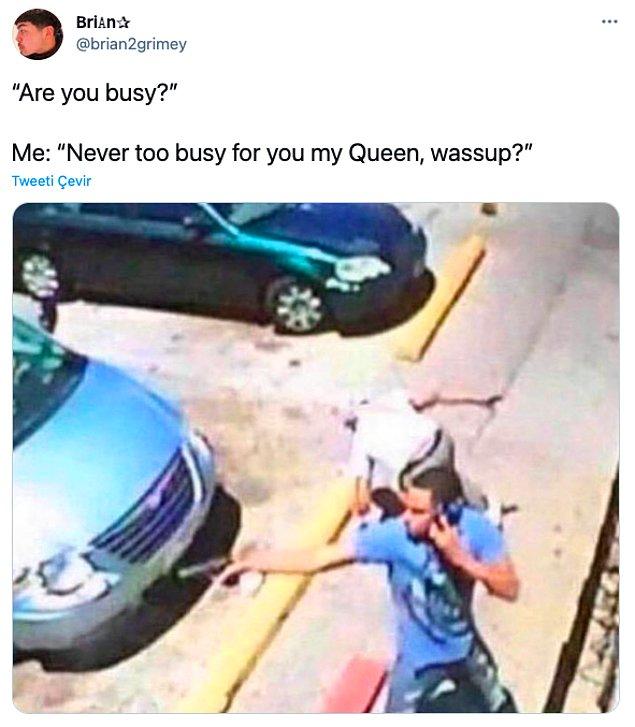 10. "Meşgul müsün?       /     Ben: Kraliçem söz konusu olunca asla meşgul olmam, nabeeeer?"