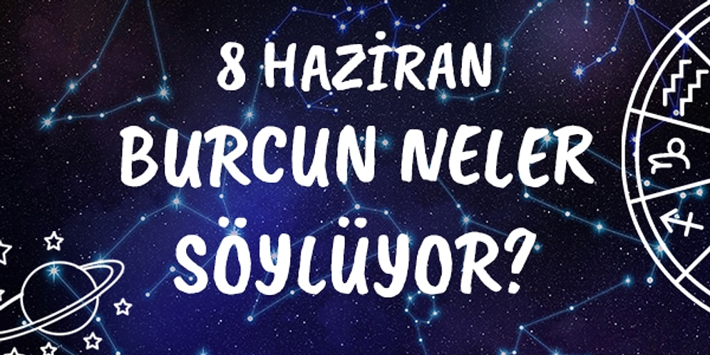 Günlük Burç Yorumuna Göre 8 Haziran Salı Günün Nasıl Geçecek?