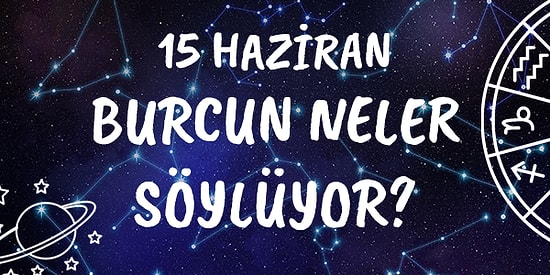 Günlük Burç Yorumuna Göre 15 Haziran Salı Günün Nasıl Geçecek?