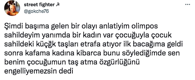 Şimdi size çocuk yetiştirmenin ne kadar önemli olduğunu anlayacağınız bir olay göstereceğim. Twitter'dan @gokche76 isimli kullanıcı sahilde etrafa taş atan bir çocuğun annesini uyarmış fakat bu annemiz "Çocuğumun taş atma özgürlüğünü engelleyemezsin" diyerek tepki göstermiş.