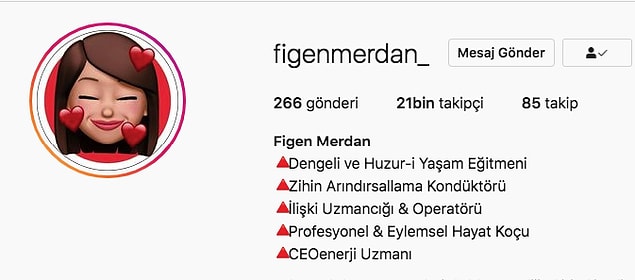 Bütün bu ezberlerinizi söküp atacak, dünyanın en "başarımsal" yaşam koçu ile tanıştıracağız sizi: Figen Merdan. Aslında bu Instagram'da oluşturulmuş hayali bir karakter. Fakat olan bitenle dalgasını o kadar güzel geçiyor, o kadar güzel laflar sokuyor ki insanın ona gerçekten para verip gidesi geliyor ahahaha. Buyurun size muhteşem Figen Merdan olumlamaları: