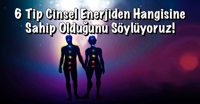 6 Tip Cinsel Enerjiden Hangisine Sahip Olduğunu Söylüyoruz!