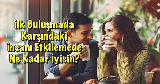 İlk Buluşmada Karşındaki İnsanı Etkilemede Ne Kadar İyisin?