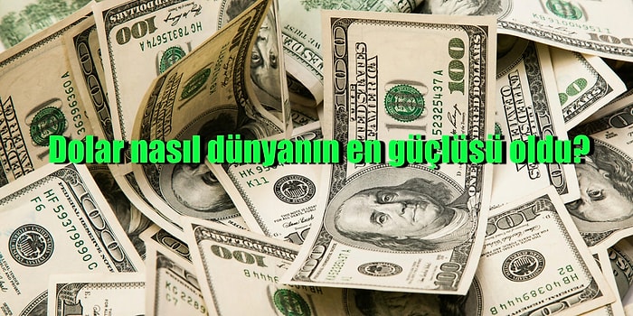 Şimdilerde İster İstemez Her Gün Konuştuğumuz Doların Nasıl Dünyanın En Güçlü Parası Olduğunu Biliyor musunuz?