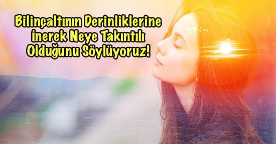 Bilinçaltının Derinliklerine İnerek Neye Takıntılı Olduğunu Söylüyoruz!