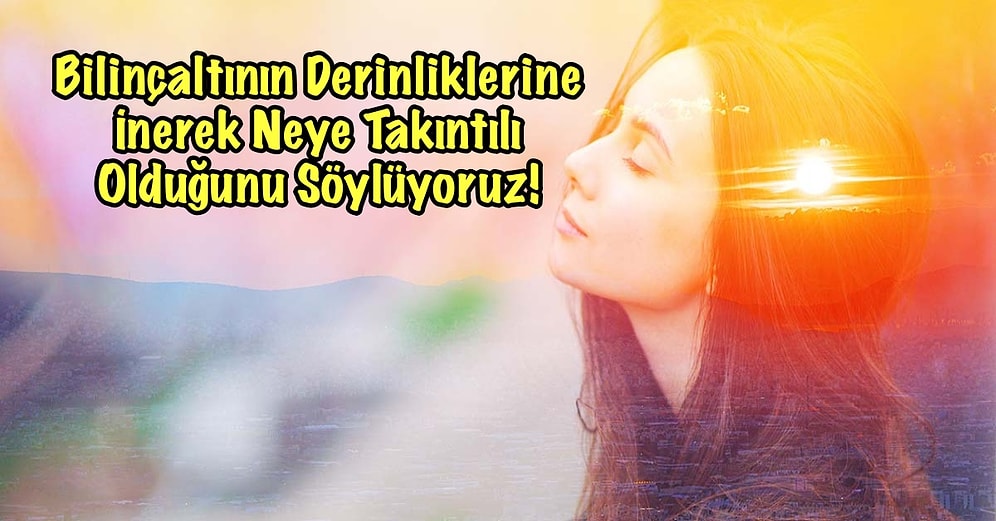 Bilinçaltının Derinliklerine İnerek Neye Takıntılı Olduğunu Söylüyoruz!