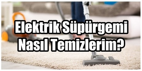 "Elektrikli Süpürgemi En Etkili Nasıl Temizlerim?" Diye Soranlar İçin Gerekli Malzemeleri Bir Bir Anlatıyoruz!