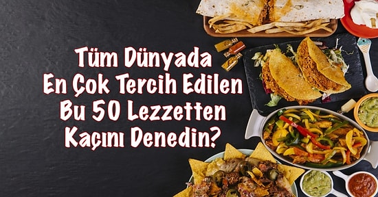 Tüm Dünyada En Çok Tercih Edilen Bu 50 Lezzetten Kaçını Denedin?